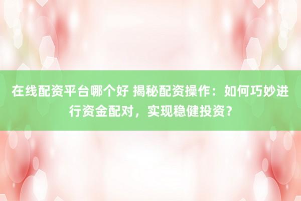 在线配资平台哪个好 揭秘配资操作：如何巧妙进行资金配对，实现稳健投资？