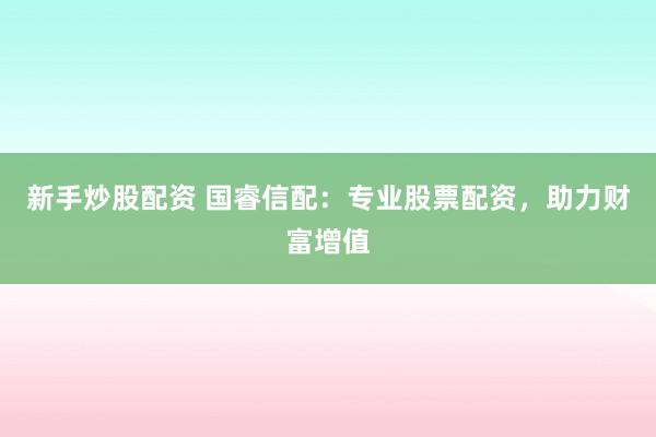 新手炒股配资 国睿信配：专业股票配资，助力财富增值