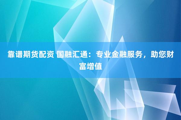 靠谱期货配资 国融汇通：专业金融服务，助您财富增值