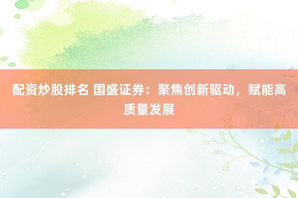 配资炒股排名 国盛证券：聚焦创新驱动，赋能高质量发展