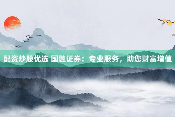 配资炒股优选 国融证券：专业服务，助您财富增值