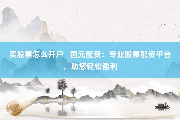 买股票怎么开户   国元配资：专业股票配资平台，助您轻松盈利