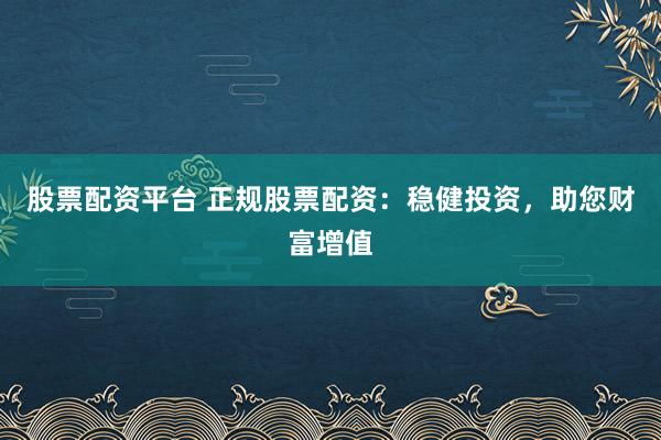 股票配资平台 正规股票配资：稳健投资，助您财富增值