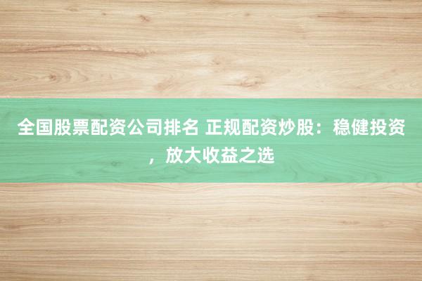 全国股票配资公司排名 正规配资炒股：稳健投资，放大收益之选