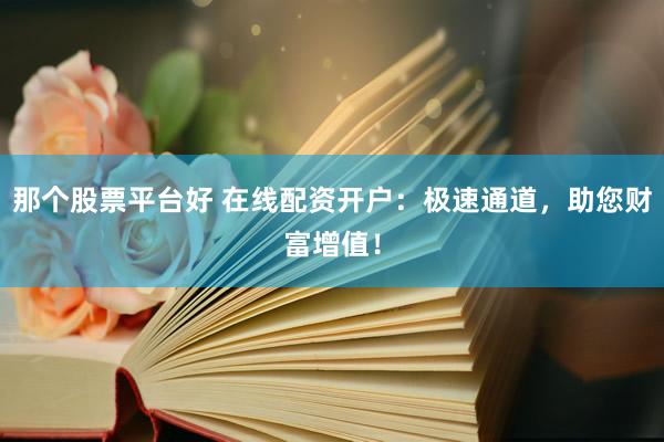 那个股票平台好 在线配资开户：极速通道，助您财富增值！