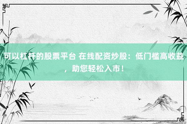 可以杠杆的股票平台 在线配资炒股：低门槛高收益，助您轻松入市！