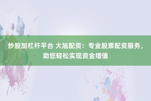 炒股加杠杆平台 大旭配资：专业股票配资服务，助您轻松实现资金增值