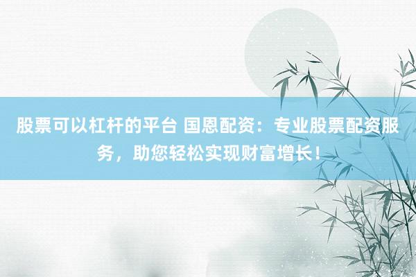 股票可以杠杆的平台 国恩配资：专业股票配资服务，助您轻松实现财富增长！