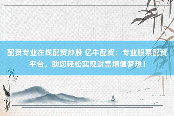 配资专业在线配资炒股 亿牛配资：专业股票配资平台，助您轻松实现财富增值梦想！