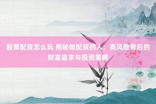 股票配资怎么玩 揭秘做配资的人：高风险背后的财富追求与投资策略