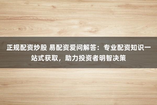 正规配资炒股 易配资爱问解答：专业配资知识一站式获取，助力投资者明智决策