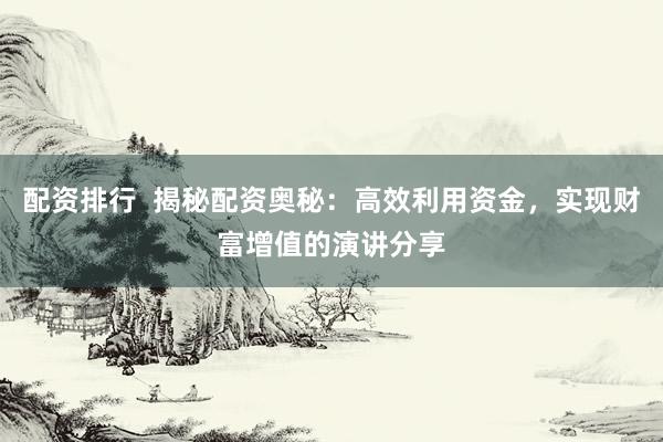 配资排行  揭秘配资奥秘：高效利用资金，实现财富增值的演讲分享