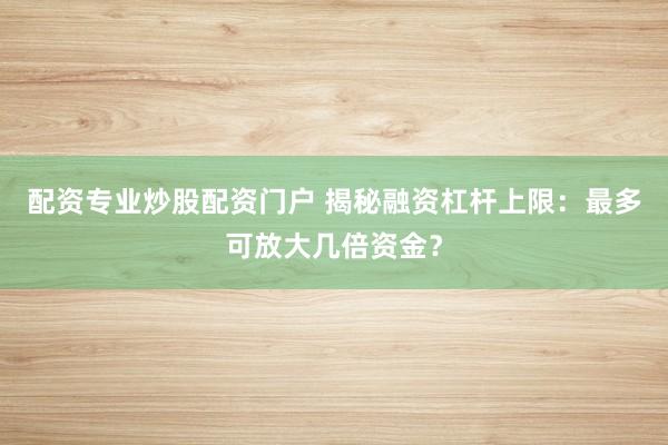 配资专业炒股配资门户 揭秘融资杠杆上限：最多可放大几倍资金？