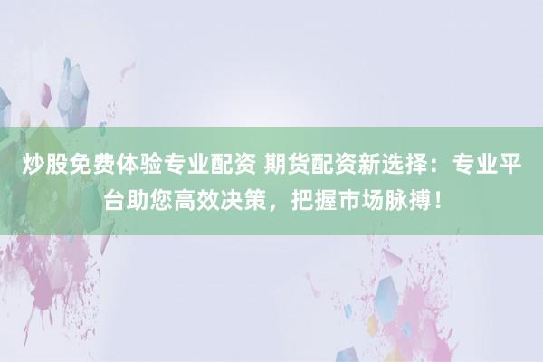 炒股免费体验专业配资 期货配资新选择：专业平台助您高效决策，把握市场脉搏！