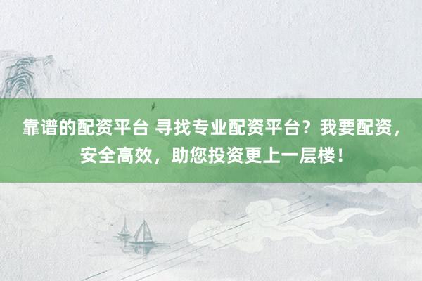 靠谱的配资平台 寻找专业配资平台？我要配资，安全高效，助您投资更上一层楼！