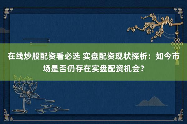 在线炒股配资看必选 实盘配资现状探析：如今市场是否仍存在实盘配资机会？
