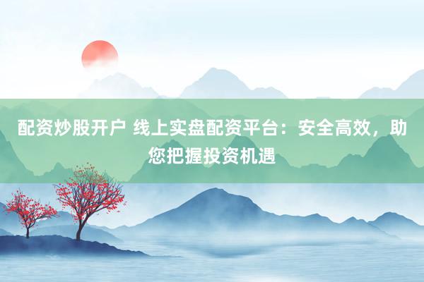 配资炒股开户 线上实盘配资平台：安全高效，助您把握投资机遇