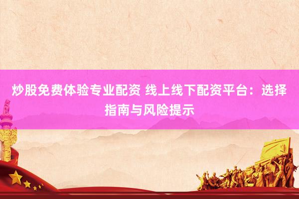 炒股免费体验专业配资 线上线下配资平台：选择指南与风险提示