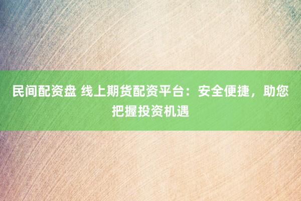 民间配资盘 线上期货配资平台：安全便捷，助您把握投资机遇