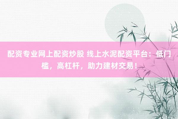 配资专业网上配资炒股 线上水泥配资平台：低门槛，高杠杆，助力建材交易！