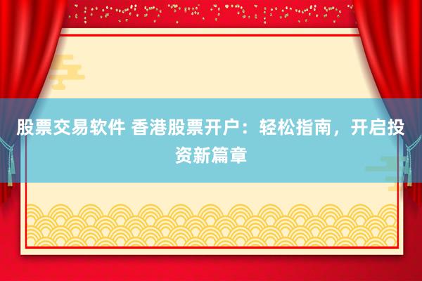 股票交易软件 香港股票开户：轻松指南，开启投资新篇章