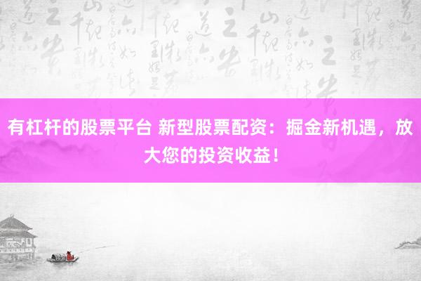 有杠杆的股票平台 新型股票配资：掘金新机遇，放大您的投资收益！