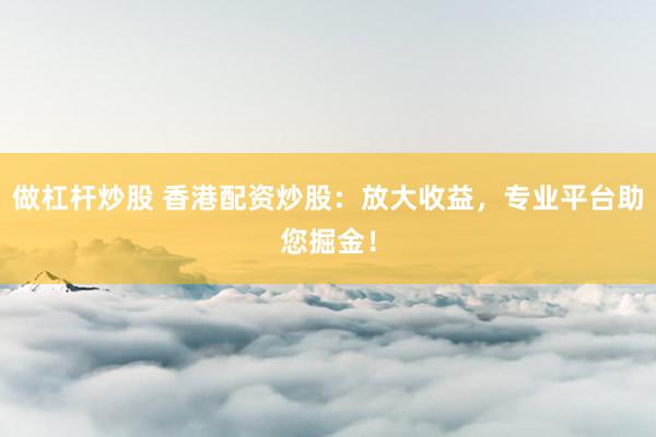做杠杆炒股 香港配资炒股：放大收益，专业平台助您掘金！