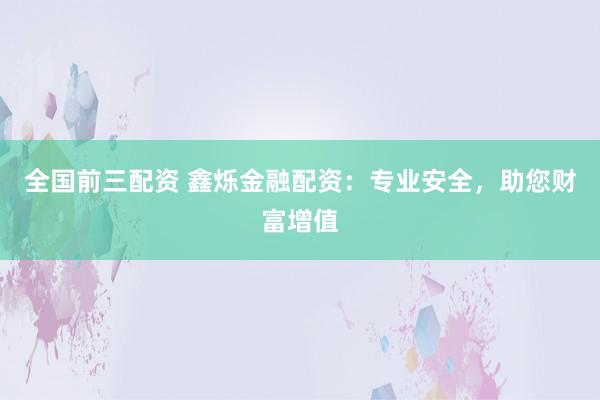 全国前三配资 鑫烁金融配资：专业安全，助您财富增值
