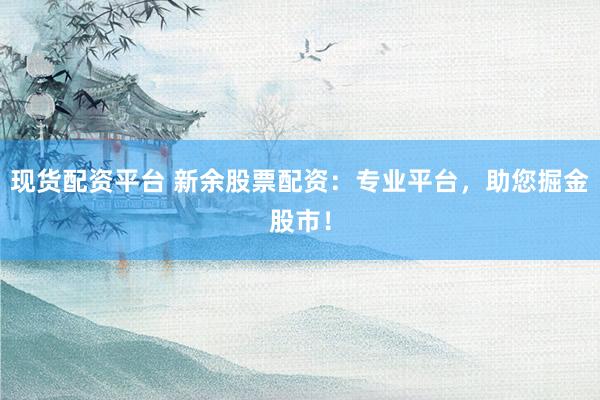 现货配资平台 新余股票配资：专业平台，助您掘金股市！