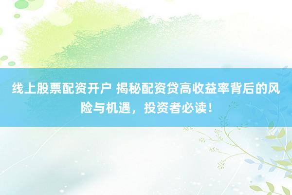 线上股票配资开户 揭秘配资贷高收益率背后的风险与机遇，投资者必读！
