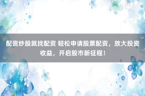 配资炒股就找配资 轻松申请股票配资，放大投资收益，开启股市新征程！