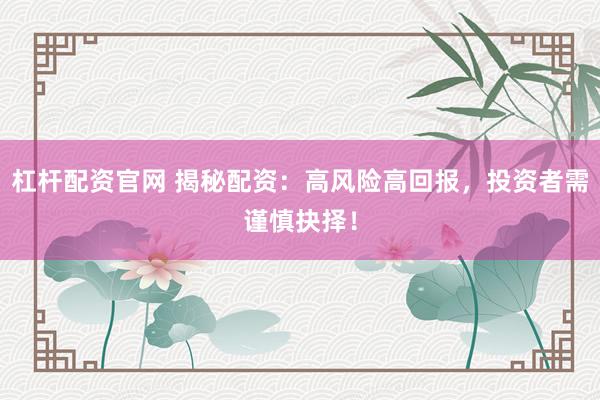 杠杆配资官网 揭秘配资：高风险高回报，投资者需谨慎抉择！