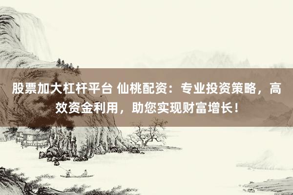 股票加大杠杆平台 仙桃配资：专业投资策略，高效资金利用，助您实现财富增长！