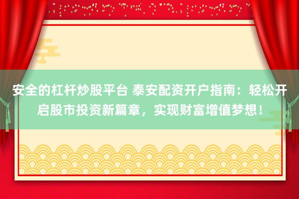 安全的杠杆炒股平台 泰安配资开户指南：轻松开启股市投资新篇章，实现财富增值梦想！