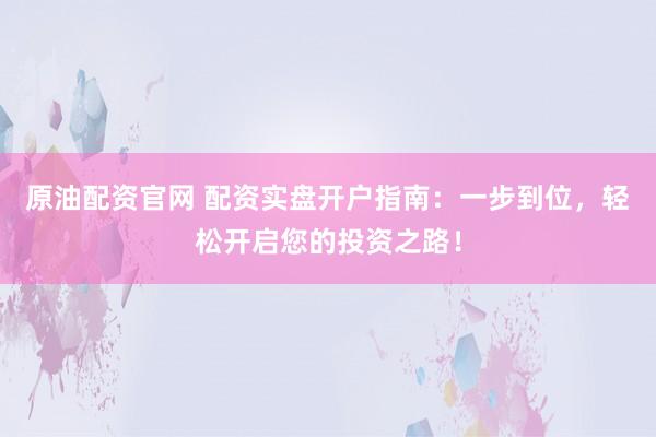 原油配资官网 配资实盘开户指南：一步到位，轻松开启您的投资之路！