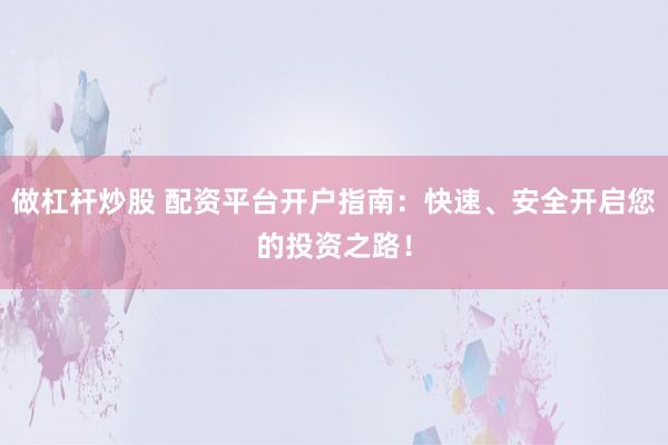 做杠杆炒股 配资平台开户指南：快速、安全开启您的投资之路！