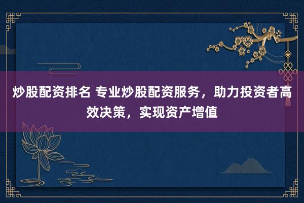 炒股配资排名 专业炒股配资服务，助力投资者高效决策，实现资产增值