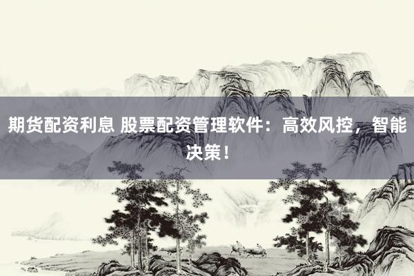 期货配资利息 股票配资管理软件：高效风控，智能决策！
