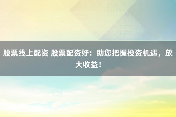 股票线上配资 股票配资好：助您把握投资机遇，放大收益！