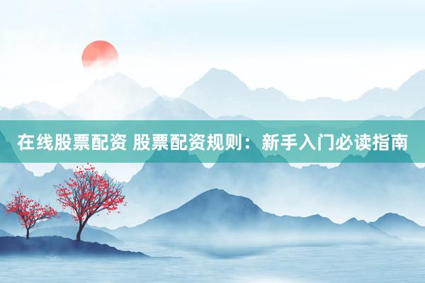 在线股票配资 股票配资规则：新手入门必读指南