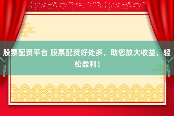 股票配资平台 股票配资好处多，助您放大收益，轻松盈利！