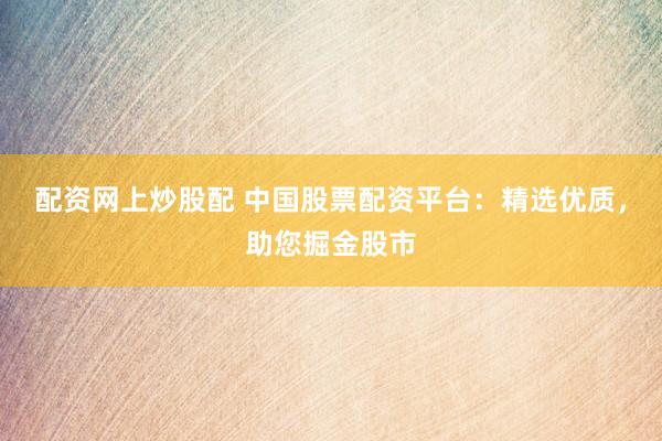配资网上炒股配 中国股票配资平台：精选优质，助您掘金股市
