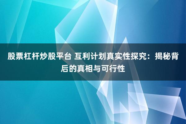 股票杠杆炒股平台 互利计划真实性探究：揭秘背后的真相与可行性
