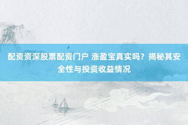 配资资深股票配资门户 涨盈宝真实吗？揭秘其安全性与投资收益情况