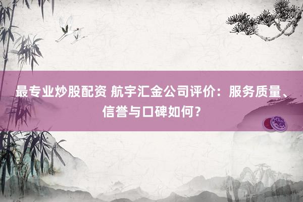 最专业炒股配资 航宇汇金公司评价：服务质量、信誉与口碑如何？