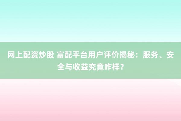 网上配资炒股 富配平台用户评价揭秘：服务、安全与收益究竟咋样？