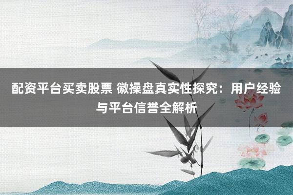 配资平台买卖股票 徽操盘真实性探究：用户经验与平台信誉全解析