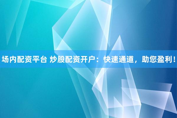 场内配资平台 炒股配资开户：快速通道，助您盈利！