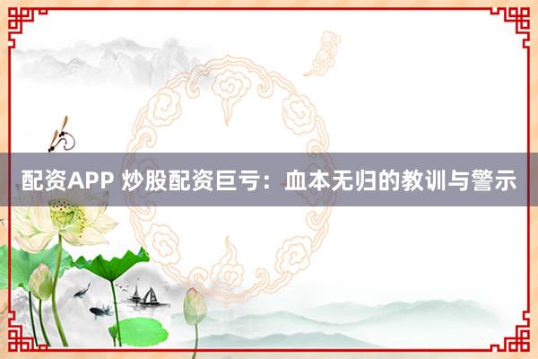 配资APP 炒股配资巨亏：血本无归的教训与警示