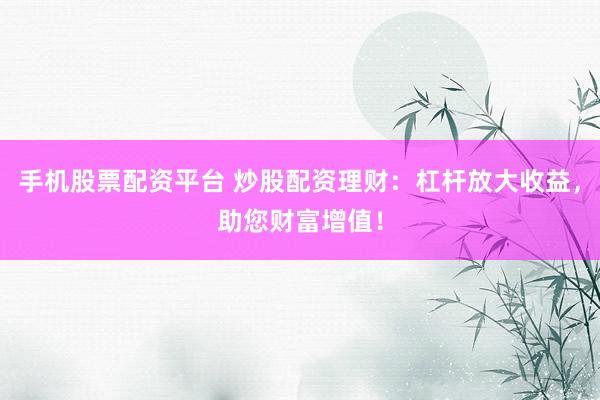 手机股票配资平台 炒股配资理财：杠杆放大收益，助您财富增值！